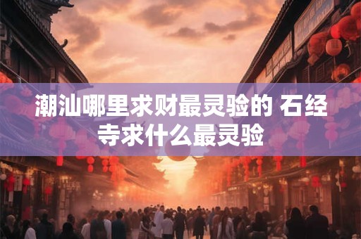 潮汕哪里求财最灵验的 石经寺求什么最灵验