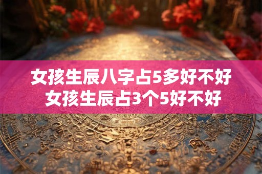 女孩生辰八字占5多好不好 女孩生辰占3个5好不好