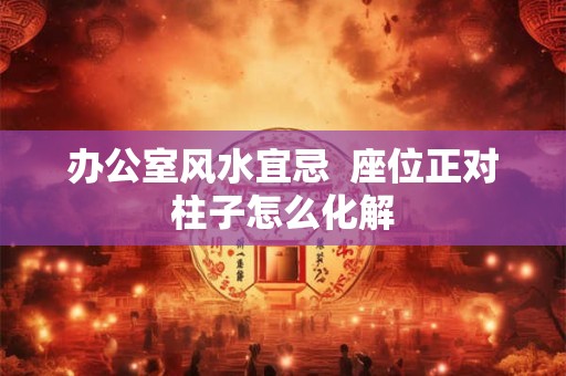 办公室风水宜忌  座位正对柱子怎么化解