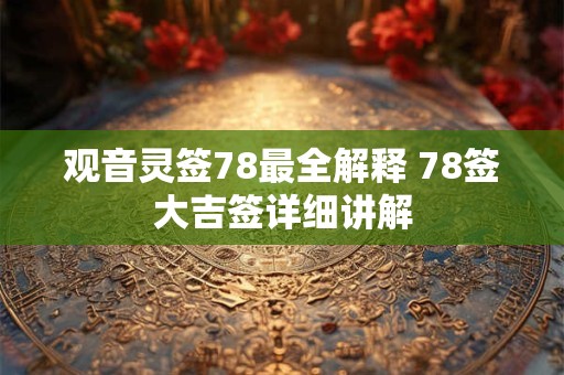 观音灵签78最全解释 78签大吉签详细讲解