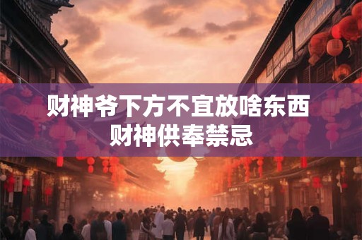 财神爷下方不宜放啥东西 财神供奉禁忌