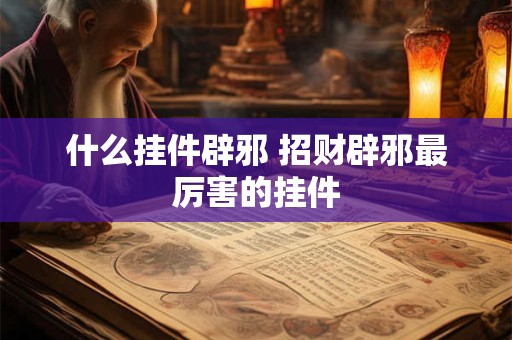 什么挂件辟邪 招财辟邪最厉害的挂件