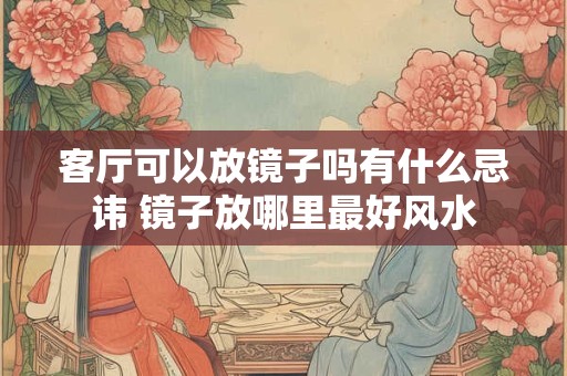 客厅可以放镜子吗有什么忌讳 镜子放哪里最好风水