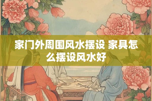 家门外周围风水摆设 家具怎么摆设风水好