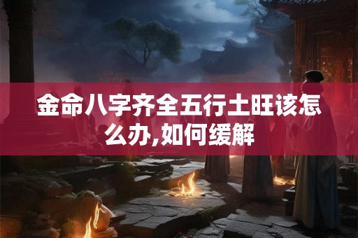 金命八字齐全五行土旺该怎么办,如何缓解