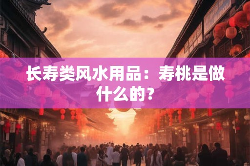 长寿类风水用品：寿桃是做什么的？