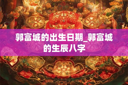 郭富城的出生日期_郭富城的生辰八字