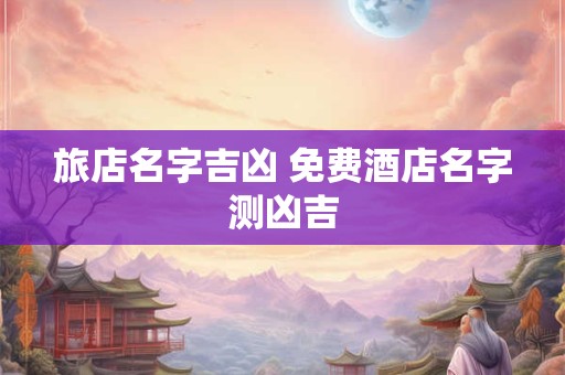 旅店名字吉凶 免费酒店名字测凶吉