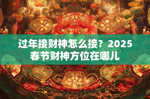 过年接财神怎么接？2025春节财神方位在哪儿