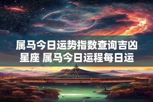 属马今日运势指数查询吉凶星座 属马今日运程每日运势查询