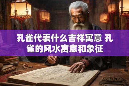孔雀代表什么吉祥寓意 孔雀的风水寓意和象征