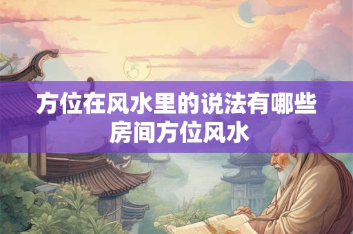 方位在风水里的说法有哪些 房间方位风水