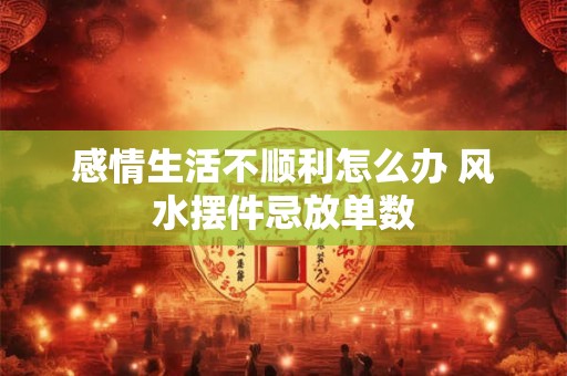 感情生活不顺利怎么办 风水摆件忌放单数