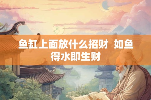 鱼缸上面放什么招财  如鱼得水即生财