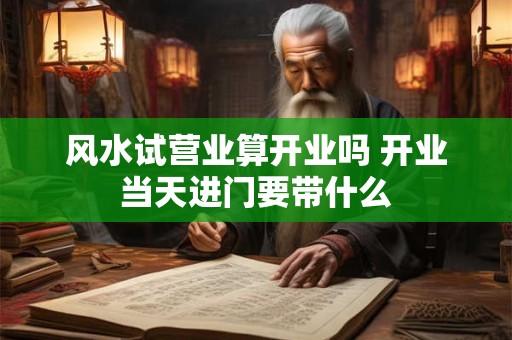 风水试营业算开业吗 开业当天进门要带什么
