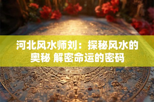 河北风水师刘：探秘风水的奥秘 解密命运的密码