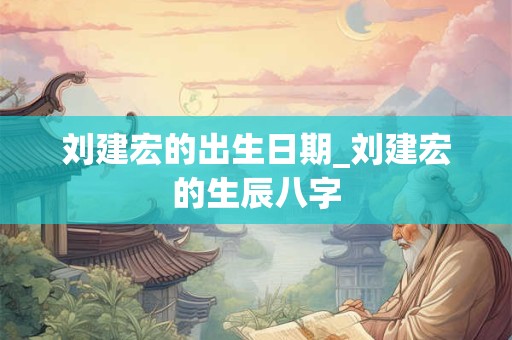 刘建宏的出生日期_刘建宏的生辰八字