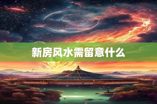详细阅读:新房风水需留意什么 新房风水需留意什么