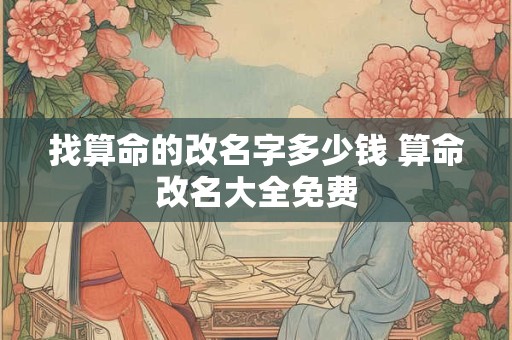 详细阅读:找算命的改名字多少钱 算命改名大全免费 找算命的改名字多少钱 算命改名大全免费