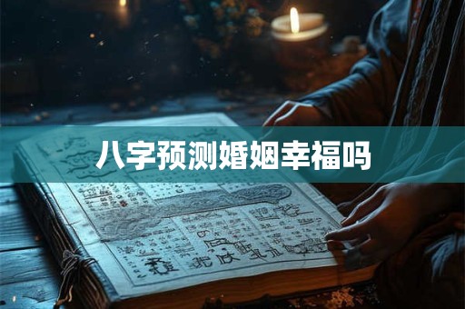 八字预测婚姻幸福吗