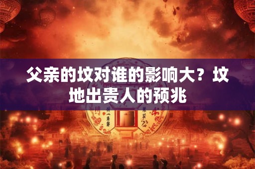 父亲的坟对谁的影响大？坟地出贵人的预兆