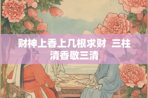 财神上香上几根求财  三柱清香敬三清