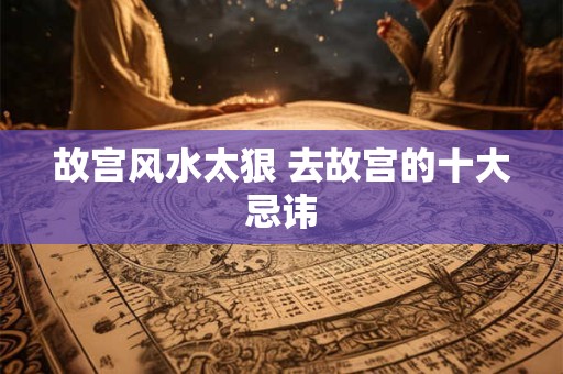 故宫风水太狠 去故宫的十大忌讳