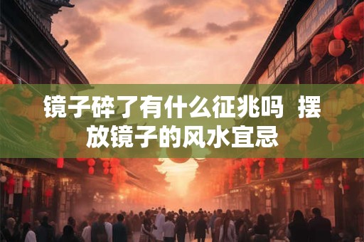 镜子碎了有什么征兆吗 摆放镜子的风水宜忌 镜子碎了有什么征兆吗 摆放镜子的风水宜忌