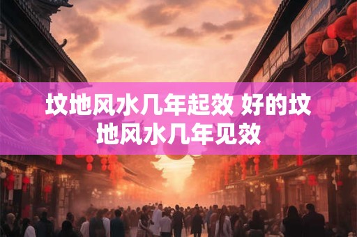 坟地风水几年起效 好的坟地风水几年见效
