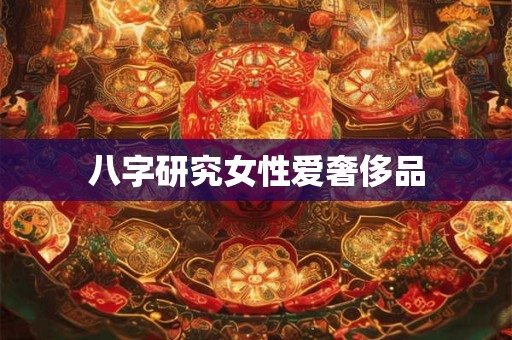 八字研究女性爱奢侈品 八字研究女性爱奢侈品