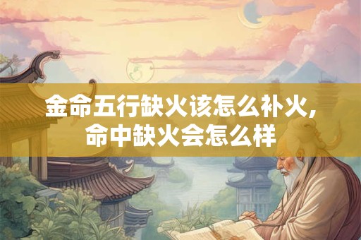 金命五行缺火该怎么补火,命中缺火会怎么样