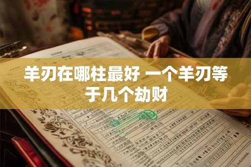 羊刃在哪柱最好 一个羊刃等于几个劫财