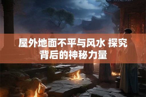屋外地面不平与风水 探究背后的神秘力量