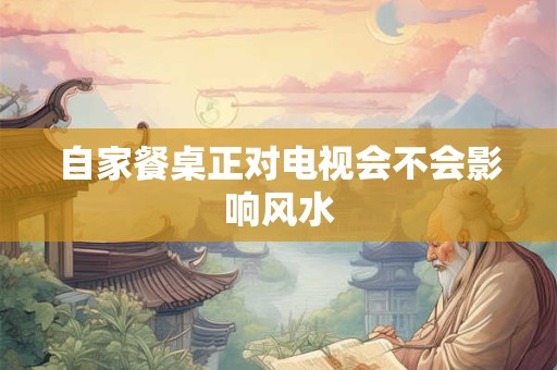 自家餐桌正对电视会不会影响风水