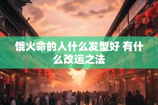 饿火命的人什么发型好 有什么改运之法