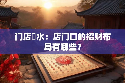 门店風水：店门口的招财布局有哪些？