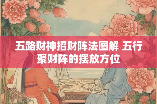 五路财神招财阵法图解 五行聚财阵的摆放方位