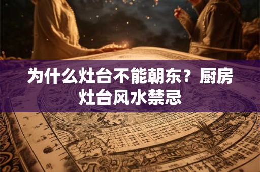 为什么灶台不能朝东？厨房灶台风水禁忌