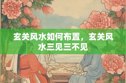 玄关风水如何布置，玄关风水三见三不见