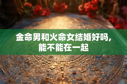 金命男和火命女结婚好吗,能不能在一起