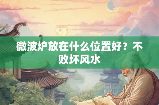 微波炉放在什么位置好？不败坏风水