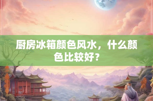 厨房冰箱颜色风水，什么颜色比较好？