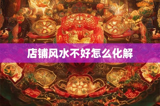 详细阅读:店铺风水不好怎么化解 店铺风水不好怎么化解