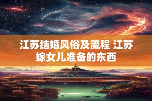 江苏结婚风俗及流程 江苏嫁女儿准备的东西