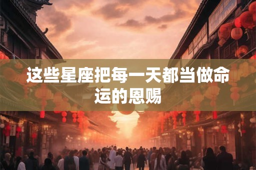 这些星座把每一天都当做命运的恩赐