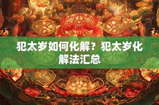 犯太岁如何化解？犯太岁化解法汇总