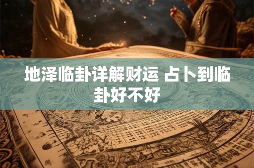 地泽临卦详解财运 占卜到临卦好不好