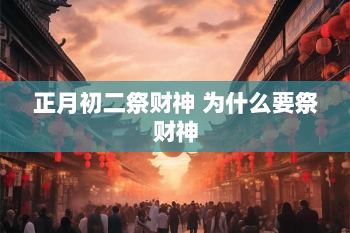 正月初二祭财神 为什么要祭财神