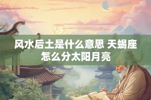 风水后土是什么意思 天蝎座怎么分太阳月亮