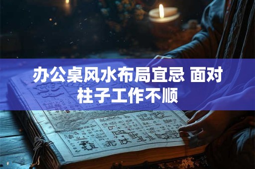 办公桌风水布局宜忌 面对柱子工作不顺